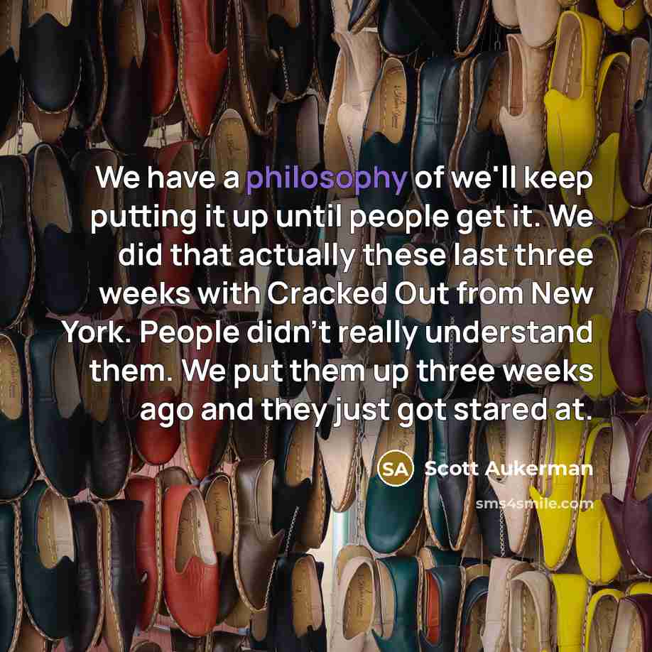 “We have a philosophy of we'll keep putting it up until people get it. We did that actually these last three weeks with Cracked Out from New York. People didn't really understand them. We put them up three weeks ago and they just got stared at.” quote by Scott Aukerman