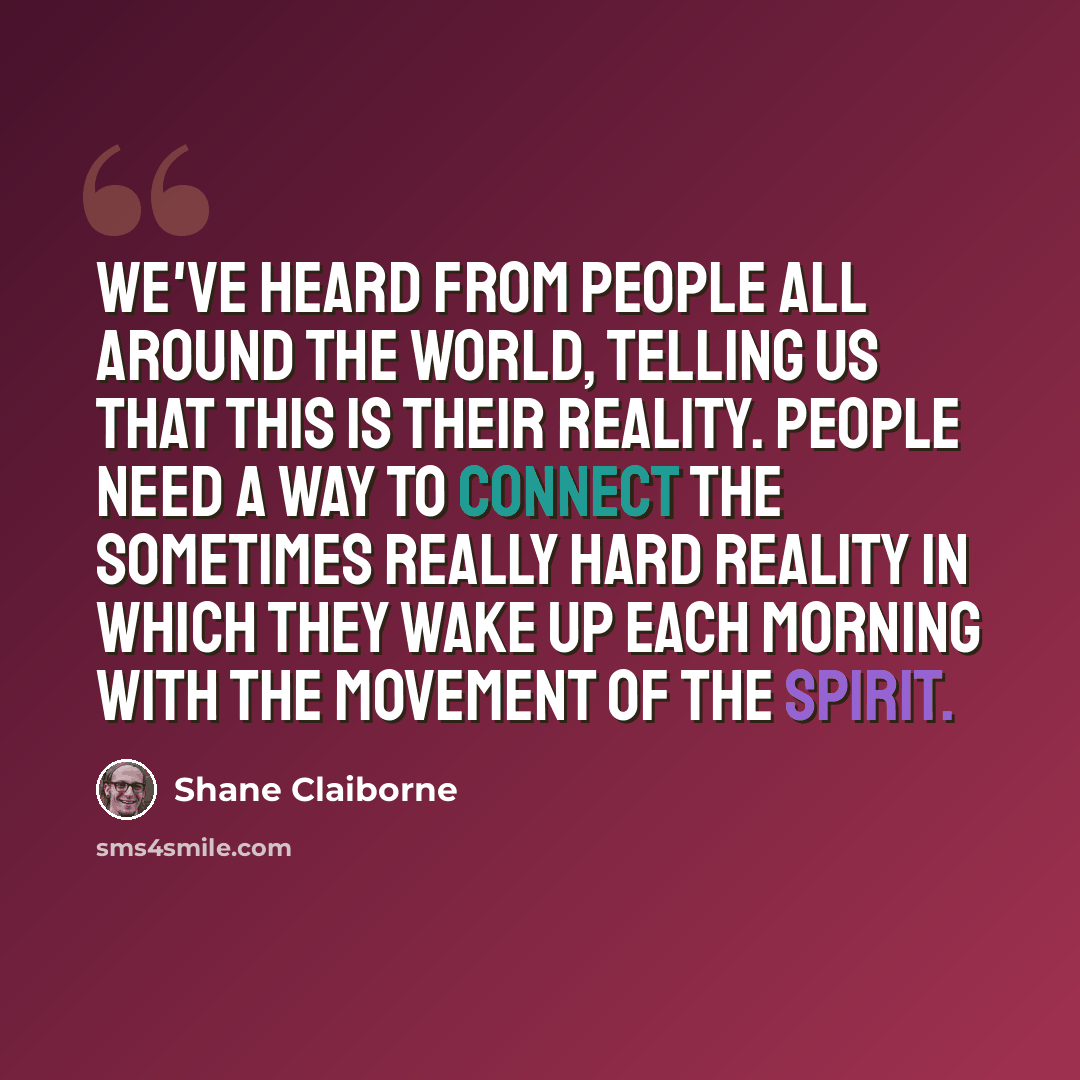 “We've heard from people all around the world, telling us that this is their reality. People need a way to connect the sometimes really hard reality in which they wake up each morning with the movement of the Spirit.” quote by Shane Claiborne