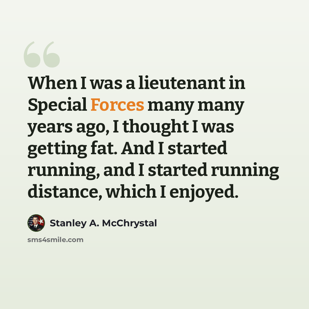 “When I was a lieutenant in Special Forces many many years ago, I thought I was getting fat. And I started running, and I started running distance, which I enjoyed.” quote by Stanley A. McChrystal