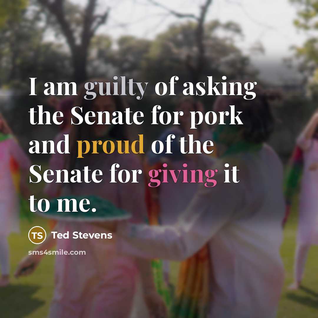 “I am guilty of asking the Senate for pork and proud of the Senate for giving it to me.” quote by Ted Stevens