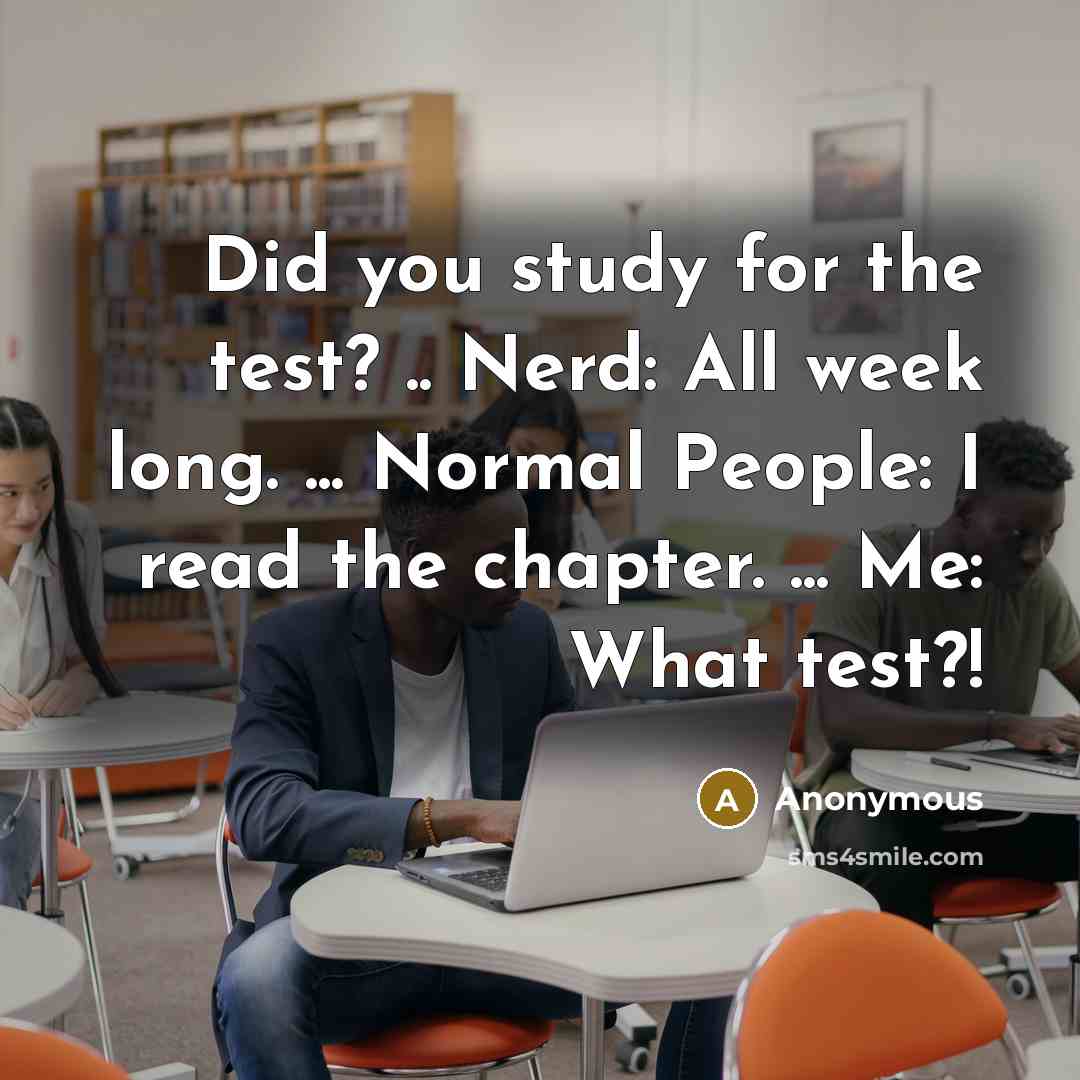 “Did you study for the test? .. Nerd: All week long. ... Normal People: I read the chapter. ... Me: What test?!” quote by Anonymous