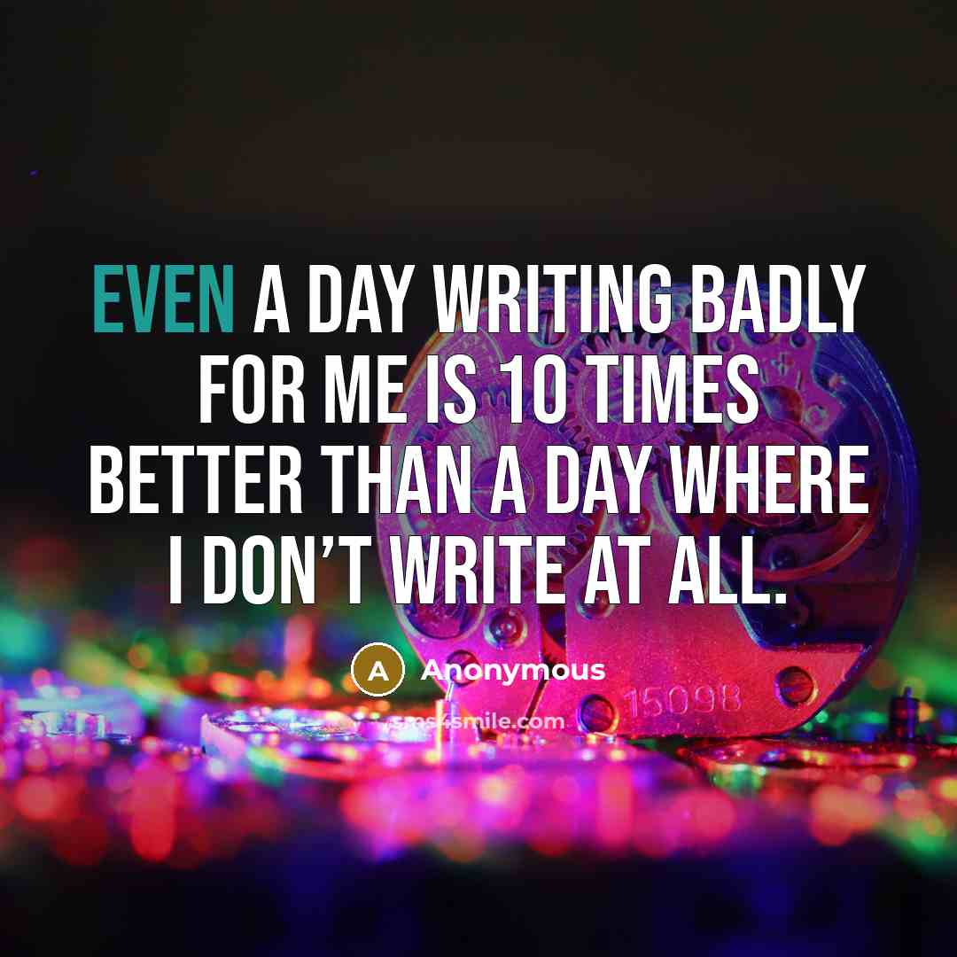 “Even a day writing badly for me is 10 times better than a day where I don’t write at all.” quote by Anonymous