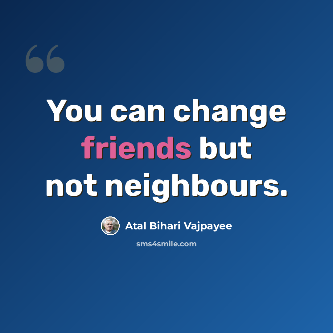 “You can change friends but not neighbours.” quote by Atal Bihari Vajpayee