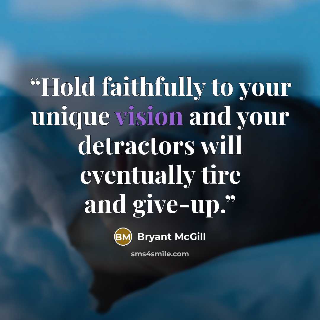 “Hold faithfully to your unique vision and your detractors will eventually tire and give-up.” quote by Bryant McGill
