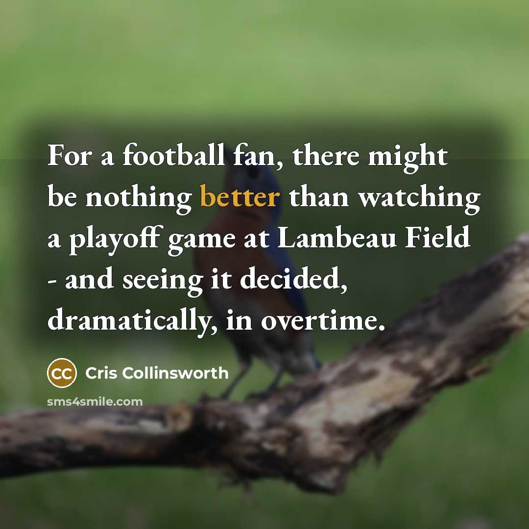 “For a football fan, there might be nothing better than watching a playoff game at Lambeau Field - and seeing it decided, dramatically, in overtime.” quote by Cris Collinsworth