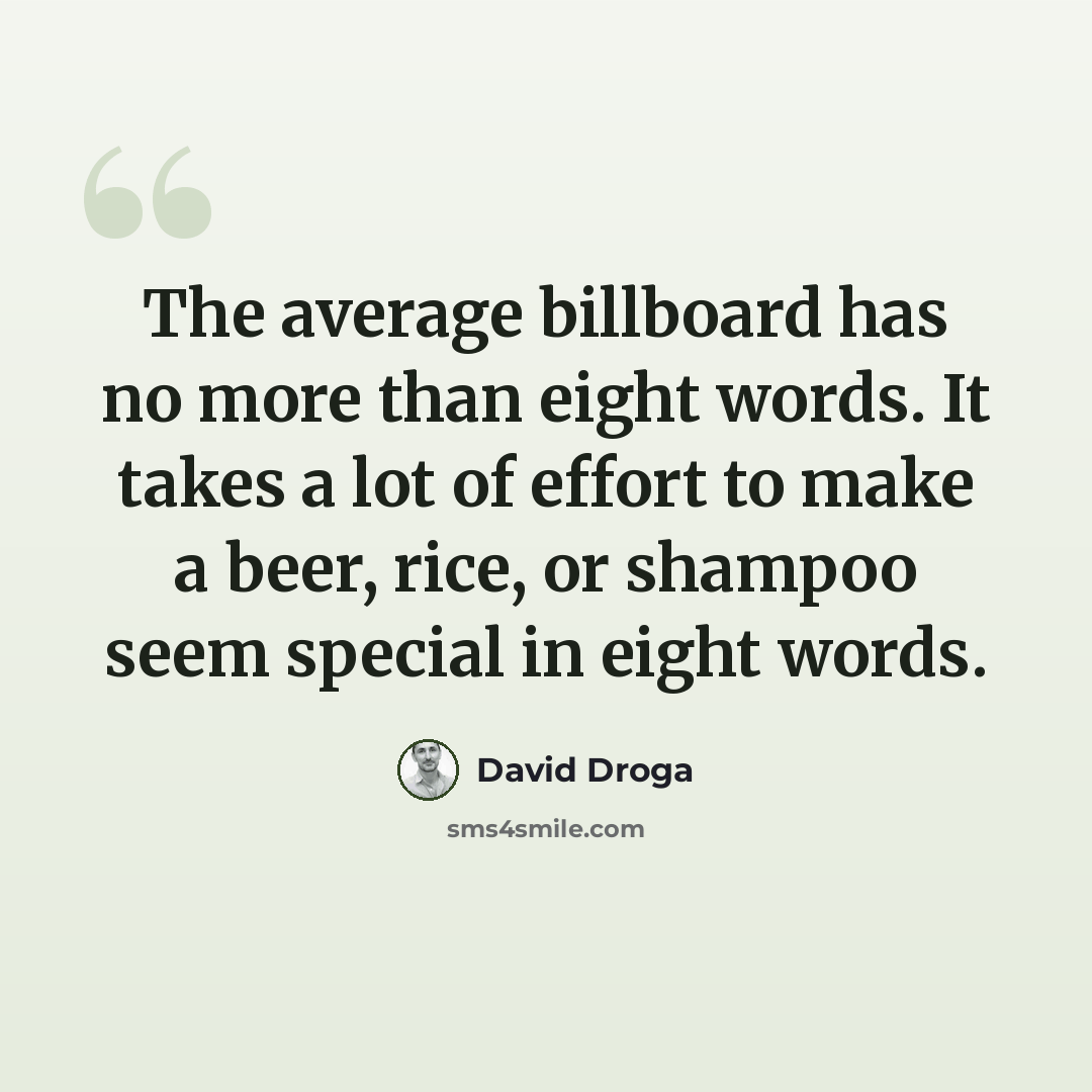 “The average billboard has no more than eight words. It takes a lot of effort to make a beer, rice, or shampoo seem special in eight words.” quote by David Droga