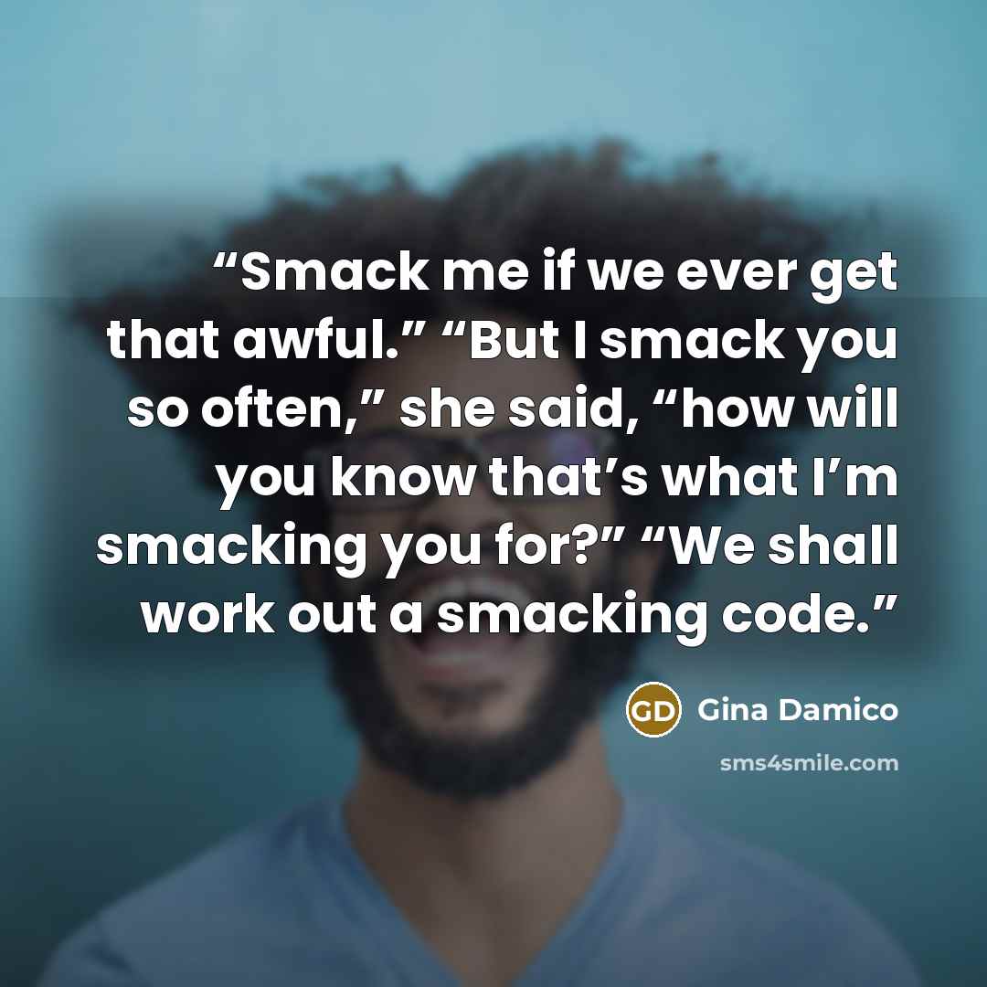 “Smack me if we ever get that awful.” “But I smack you so often,” she said, “how will you know that’s what I’m smacking you for?” “We shall work out a smacking code.” quote by Gina Damico