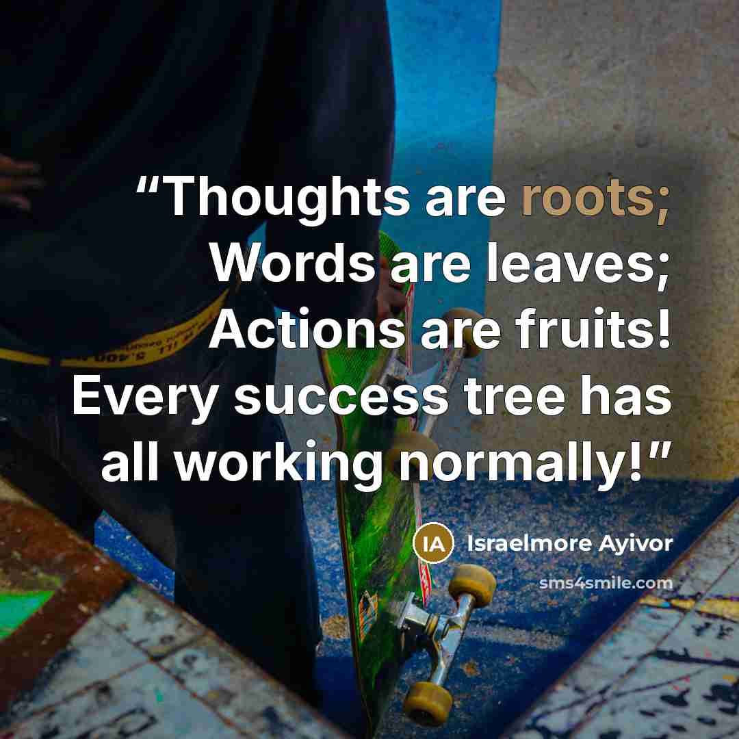 “Thoughts are roots; Words are leaves; Actions are fruits! Every success tree has all working normally!” quote by Israelmore Ayivor