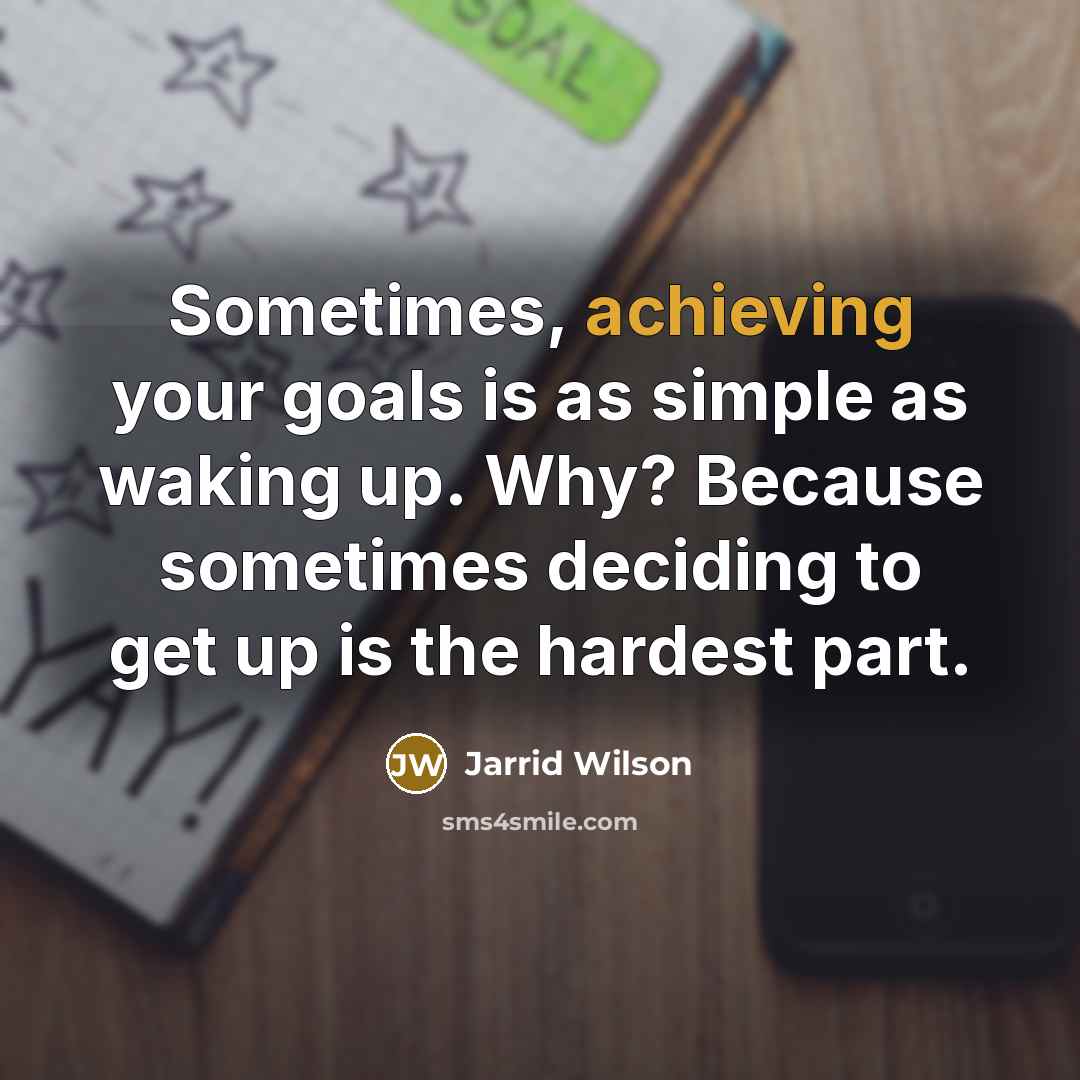 “Sometimes, achieving your goals is as simple as waking up. Why? Because sometimes deciding to get up is the hardest part.” quote by Jarrid Wilson