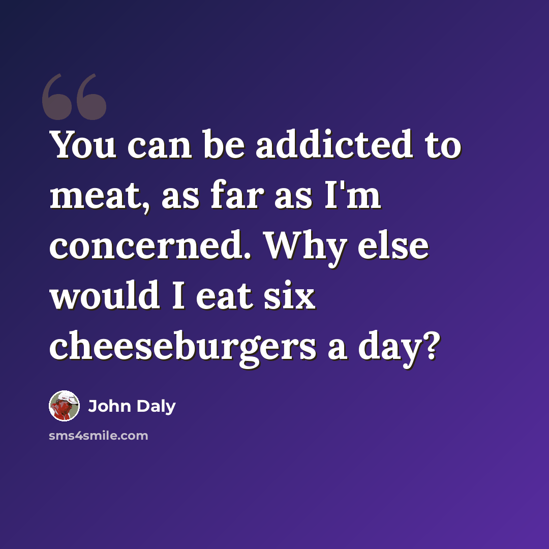 “You can be addicted to meat, as far as I'm concerned. Why else would I eat six cheeseburgers a day?” quote by John Daly