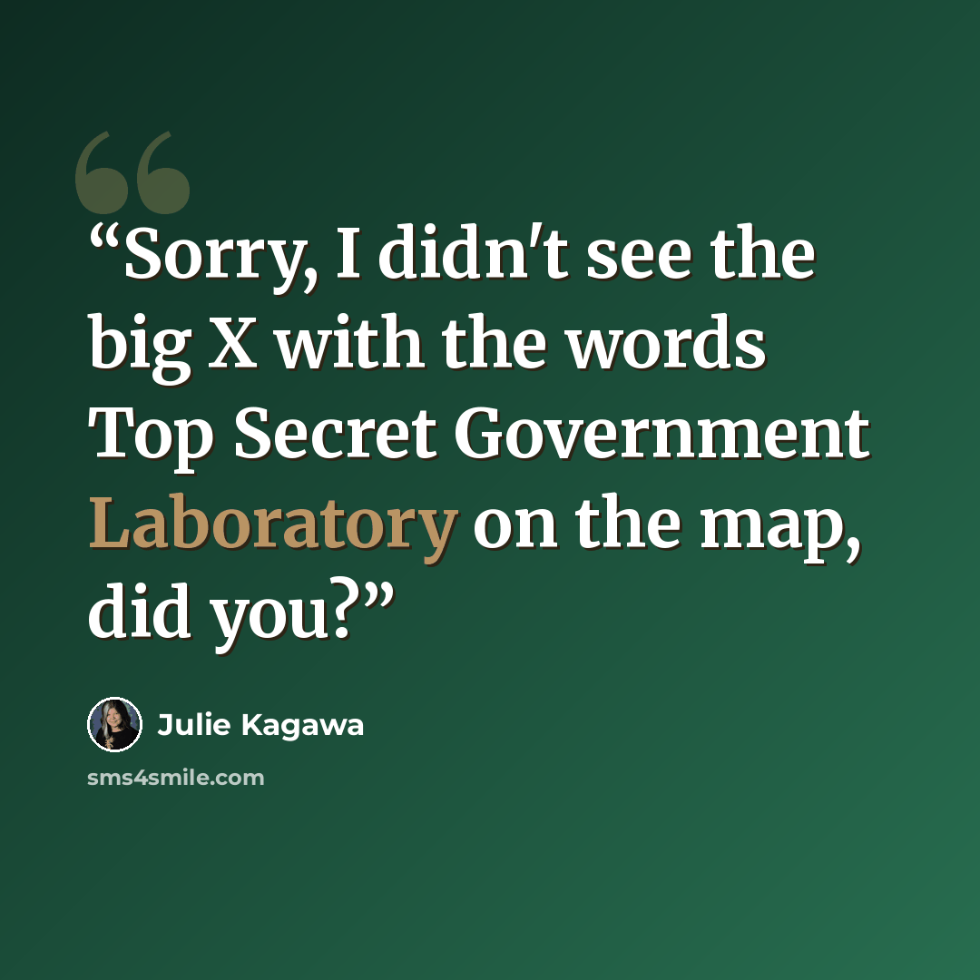 “Sorry, I didn't see the big X with the words Top Secret Government Laboratory on the map, did you?” quote by Julie Kagawa