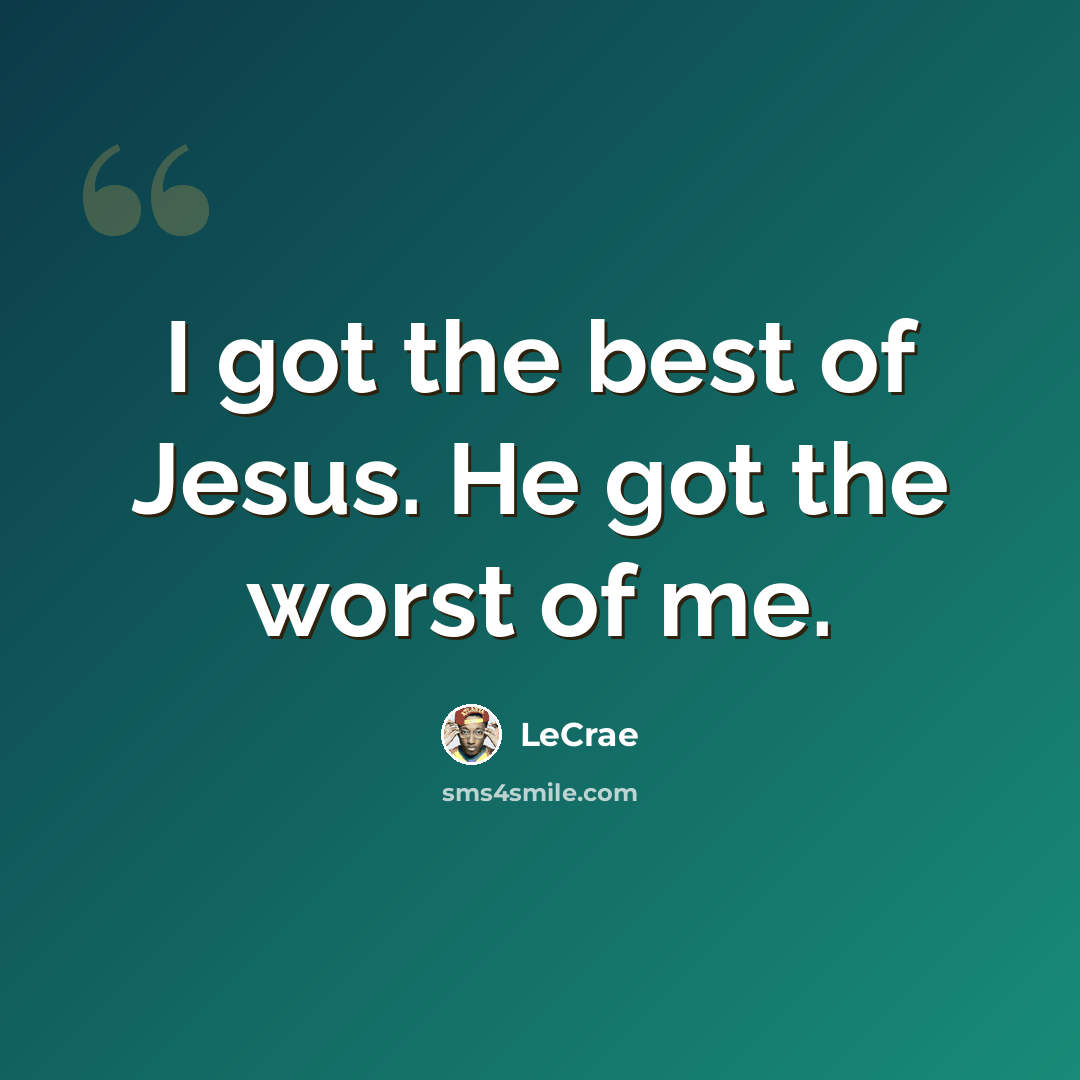 “I got the best of Jesus. He got the worst of me.” quote by LeCrae
