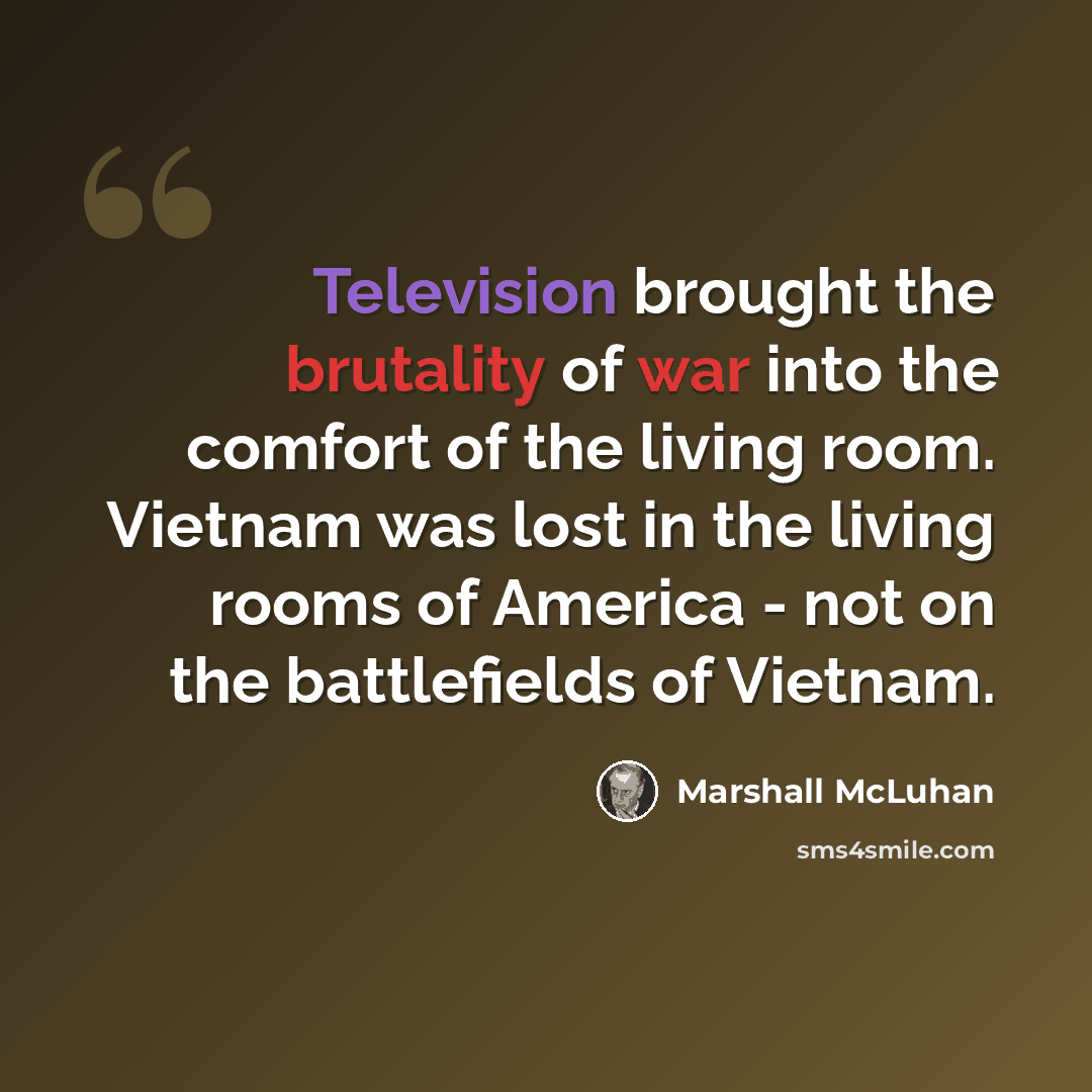 “Television brought the brutality of war into the comfort of the living room. Vietnam was lost in the living rooms of America - not on the battlefields of Vietnam.” quote by Marshall McLuhan