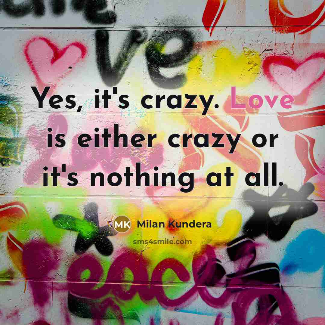 “Yes, it's crazy. Love is either crazy or it's nothing at all.” quote by Milan Kundera
