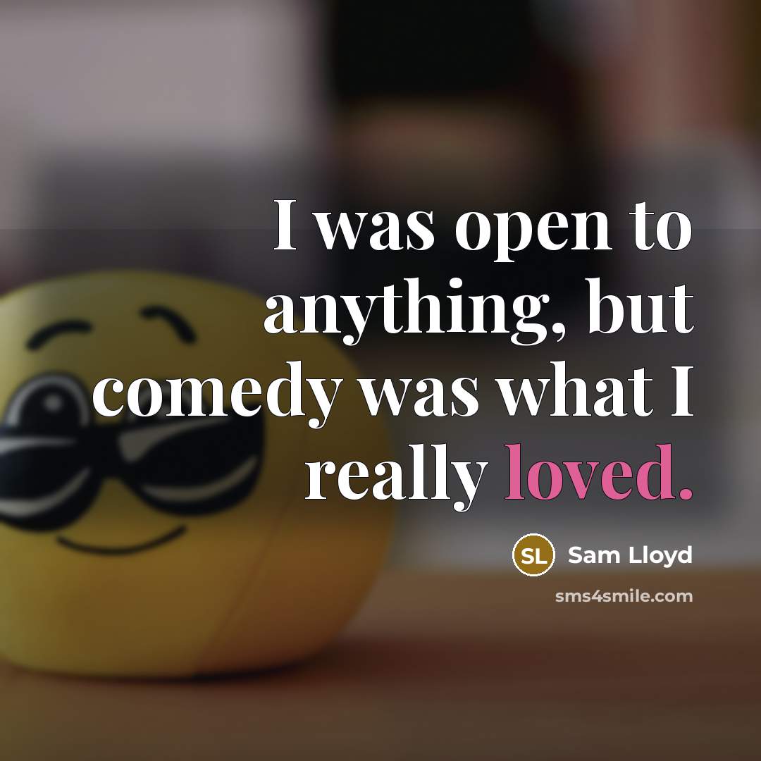 “I was open to anything, but comedy was what I really loved.” quote by Sam Lloyd