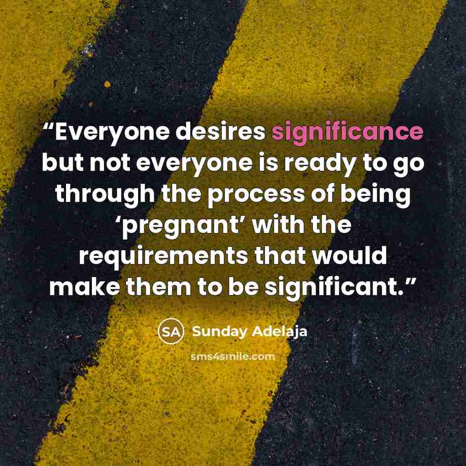 “Everyone desires significance but not everyone is ready to go through the process of being ‘pregnant’ with the requirements that would make them to be significant.” quote by Sunday Adelaja