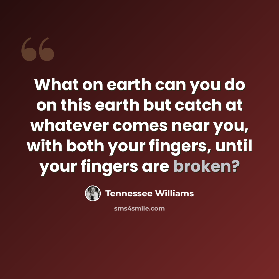 “What on earth can you do on this earth but catch at whatever comes near you, with both your fingers, until your fingers are broken?” quote by Tennessee Williams
