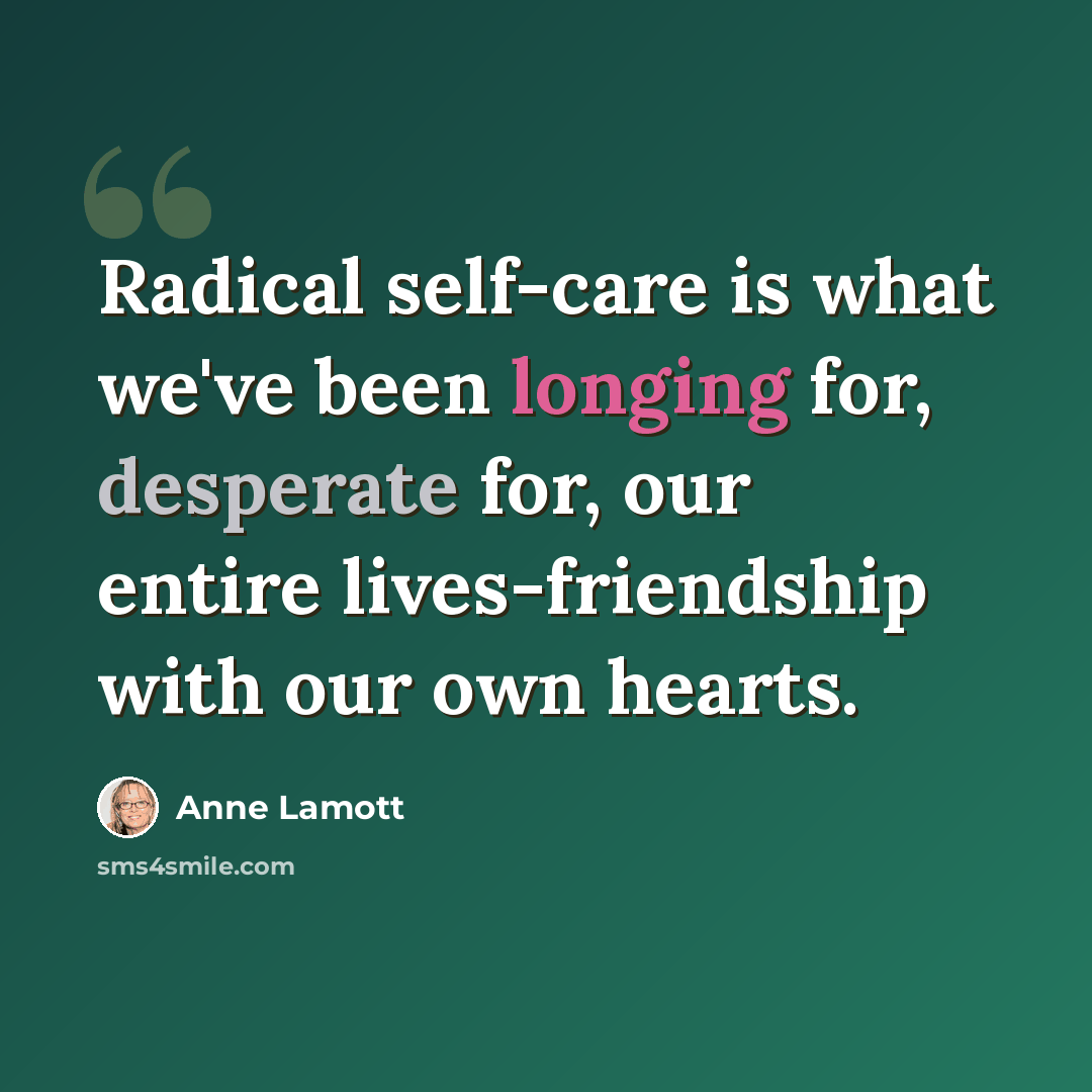 “Radical self-care is what we've been longing for, desperate for, our entire lives-friendship with our own hearts.” quote by Anne Lamott
