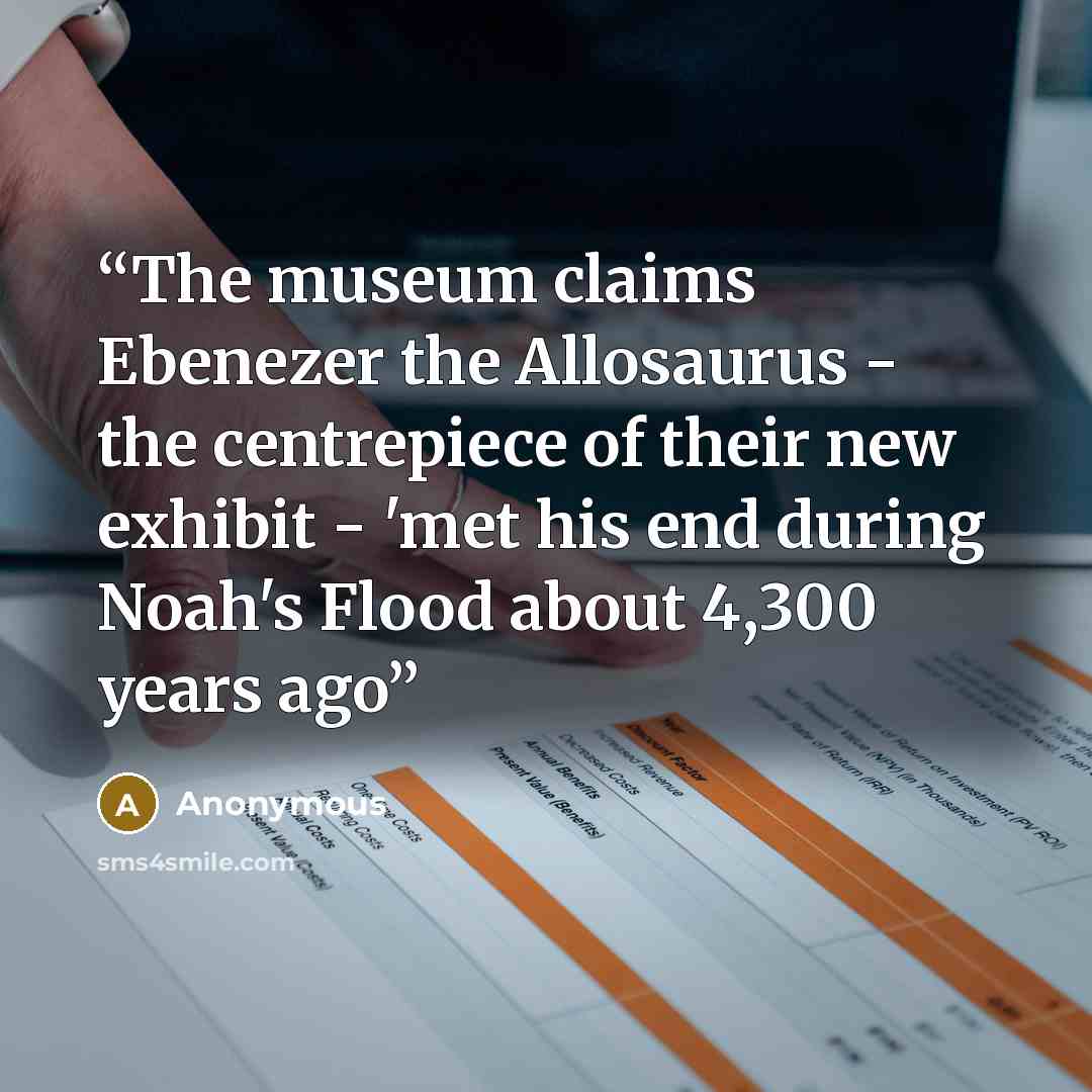 “The museum claims Ebenezer the Allosaurus - the centrepiece of their new exhibit - 'met his end during Noah's Flood about 4,300 years ago” quote by Anonymous