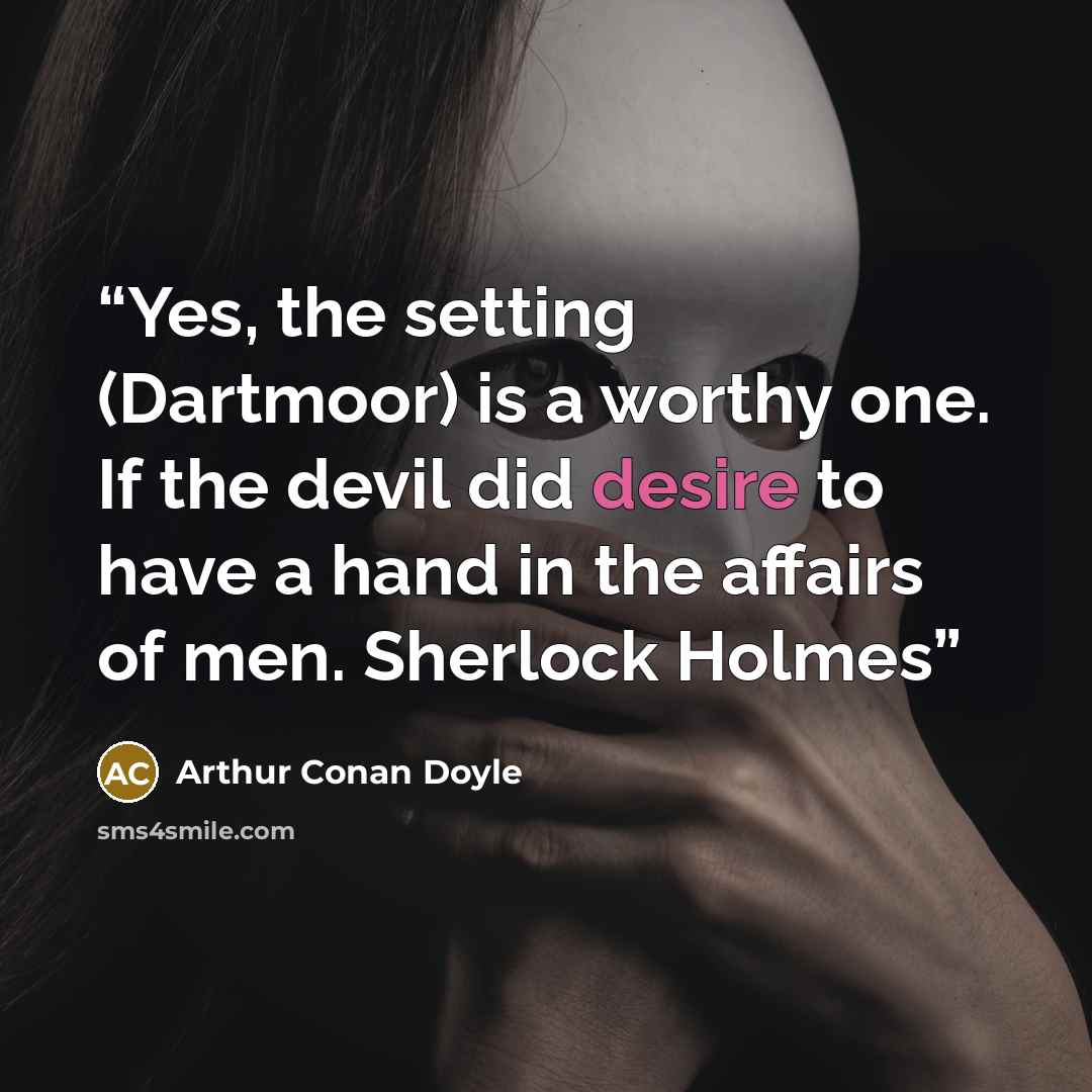 “Yes, the setting (Dartmoor) is a worthy one. If the devil did desire to have a hand in the affairs of men. Sherlock Holmes” quote by Arthur Conan Doyle