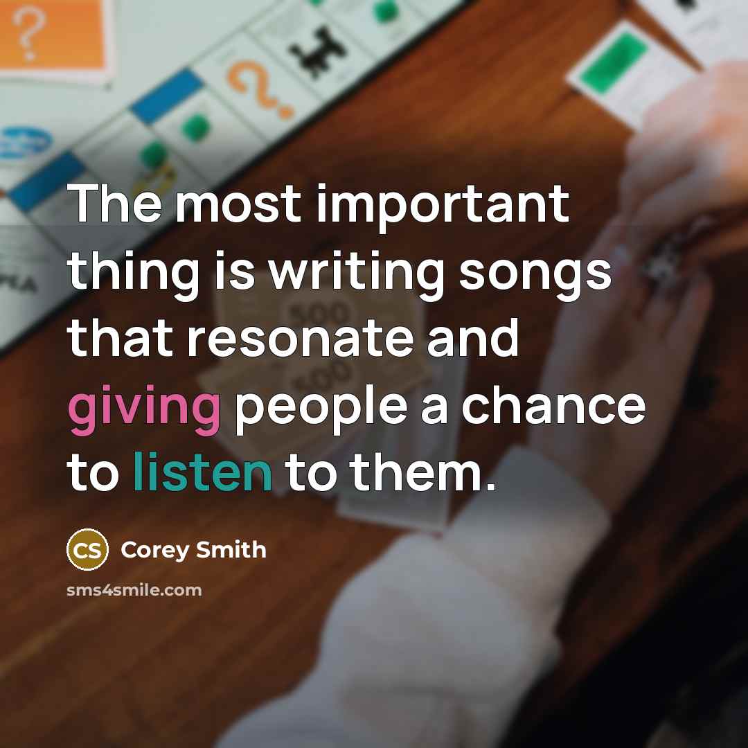 “The most important thing is writing songs that resonate and giving people a chance to listen to them.” quote by Corey Smith