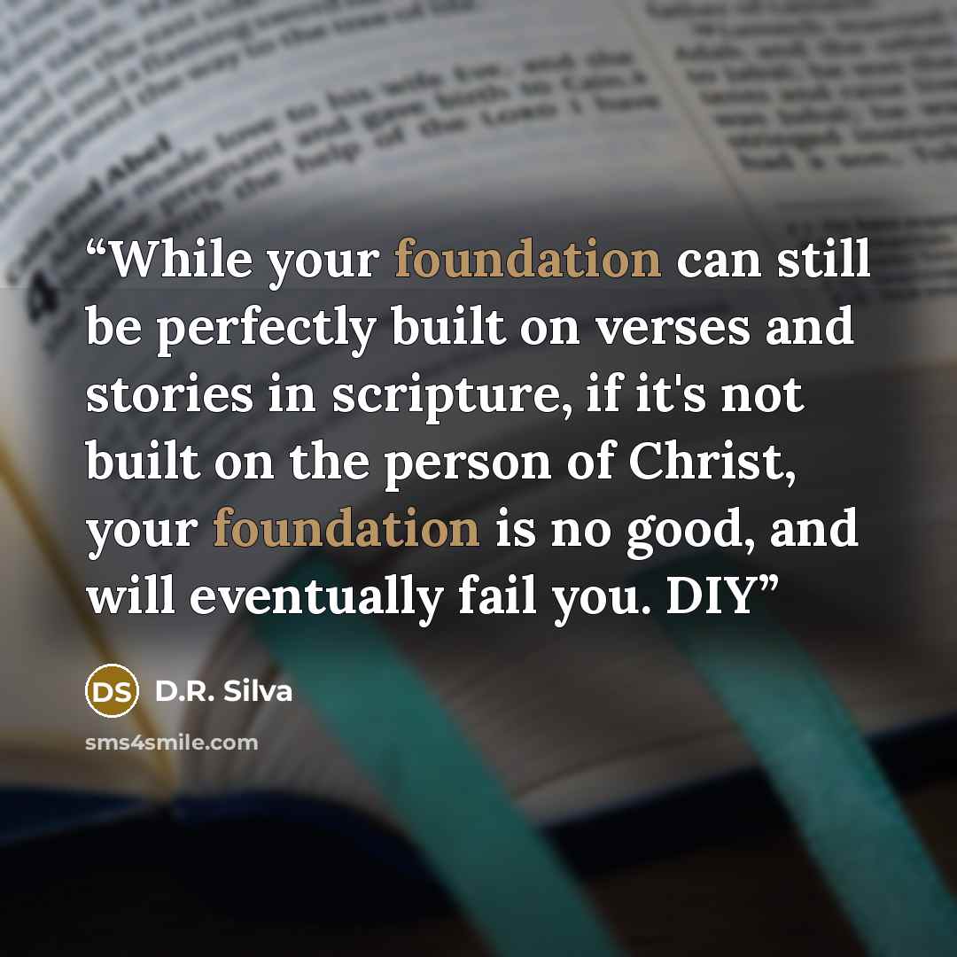 “While your foundation can still be perfectly built on verses and stories in scripture, if it's not built on the person of Christ, your foundation is no good, and will eventually fail you. DIY” quote by D.R. Silva