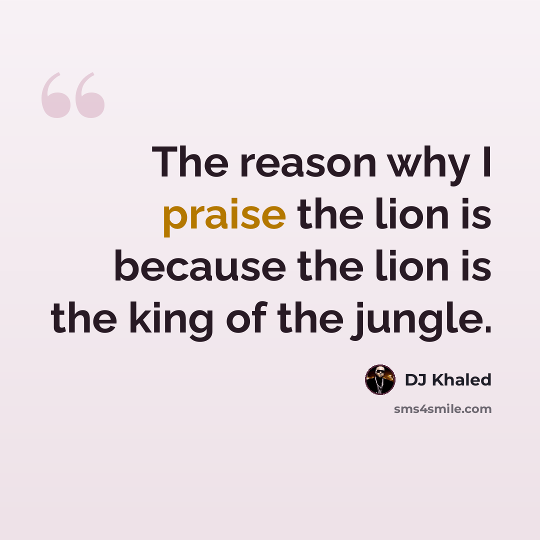 “The reason why I praise the lion is because the lion is the king of the jungle.” quote by DJ Khaled