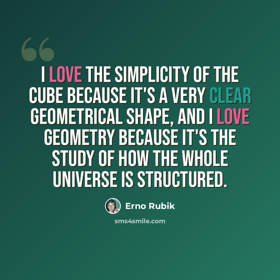 “I love the simplicity of the Cube because it's a very clear geometrical shape, and I love geometry because it's the study of how the whole universe is structured.” quote by Erno Rubik