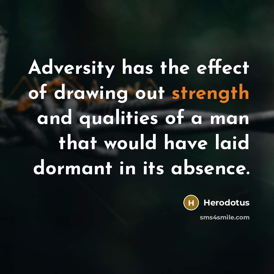 “Adversity has the effect of drawing out strength and qualities of a man that would have laid dormant in its absence.” quote by Herodotus