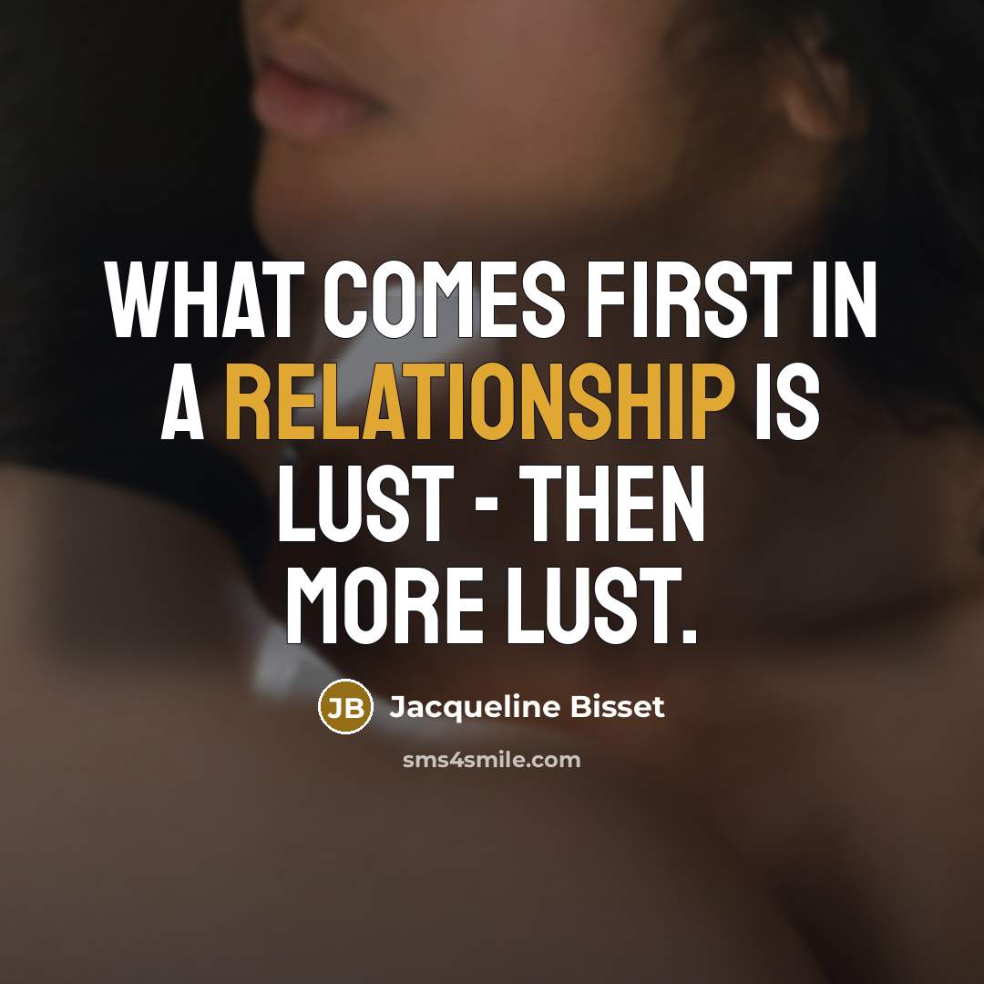 “What comes first in a relationship is lust - then more lust.” quote by Jacqueline Bisset