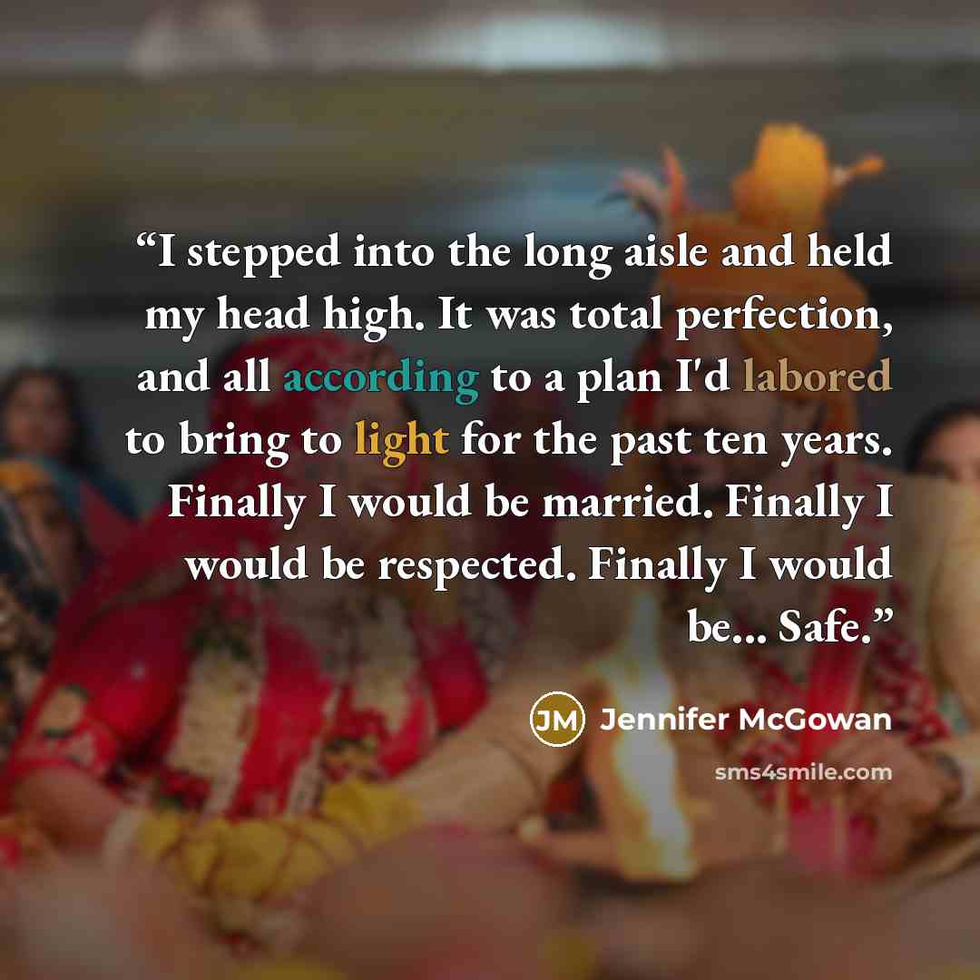 “I stepped into the long aisle and held my head high. It was total perfection, and all according to a plan I'd labored to bring to light for the past ten years. Finally I would be married. Finally I would be respected. Finally I would be... Safe.” quote by Jennifer McGowan