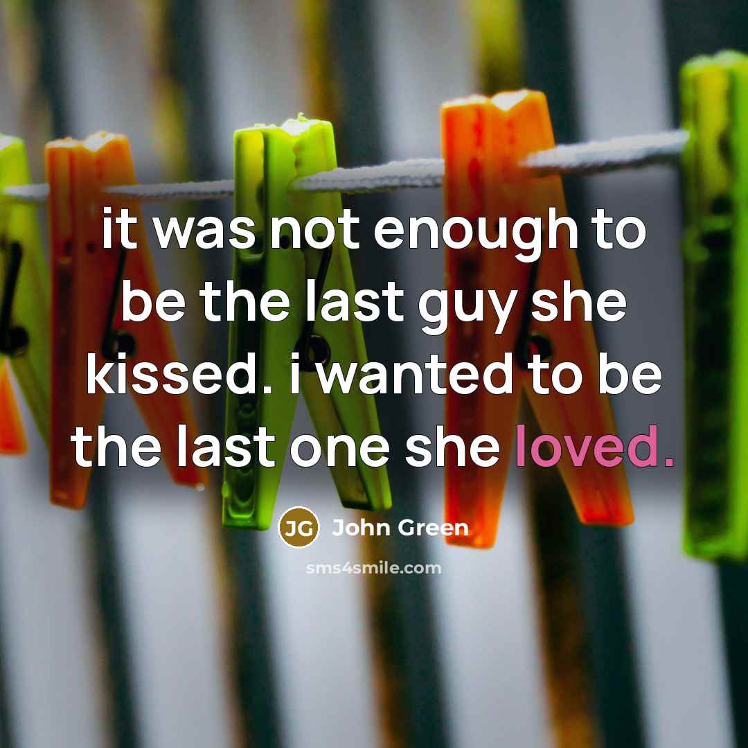 “it was not enough to be the last guy she kissed. i wanted to be the last one she loved.” quote by John Green