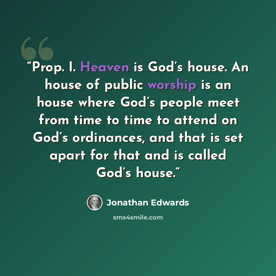 “Prop. I. Heaven is God’s house. An house of public worship is an house where God’s people meet from time to time to attend on God’s ordinances, and that is set apart for that and is called God’s house.” quote by Jonathan Edwards