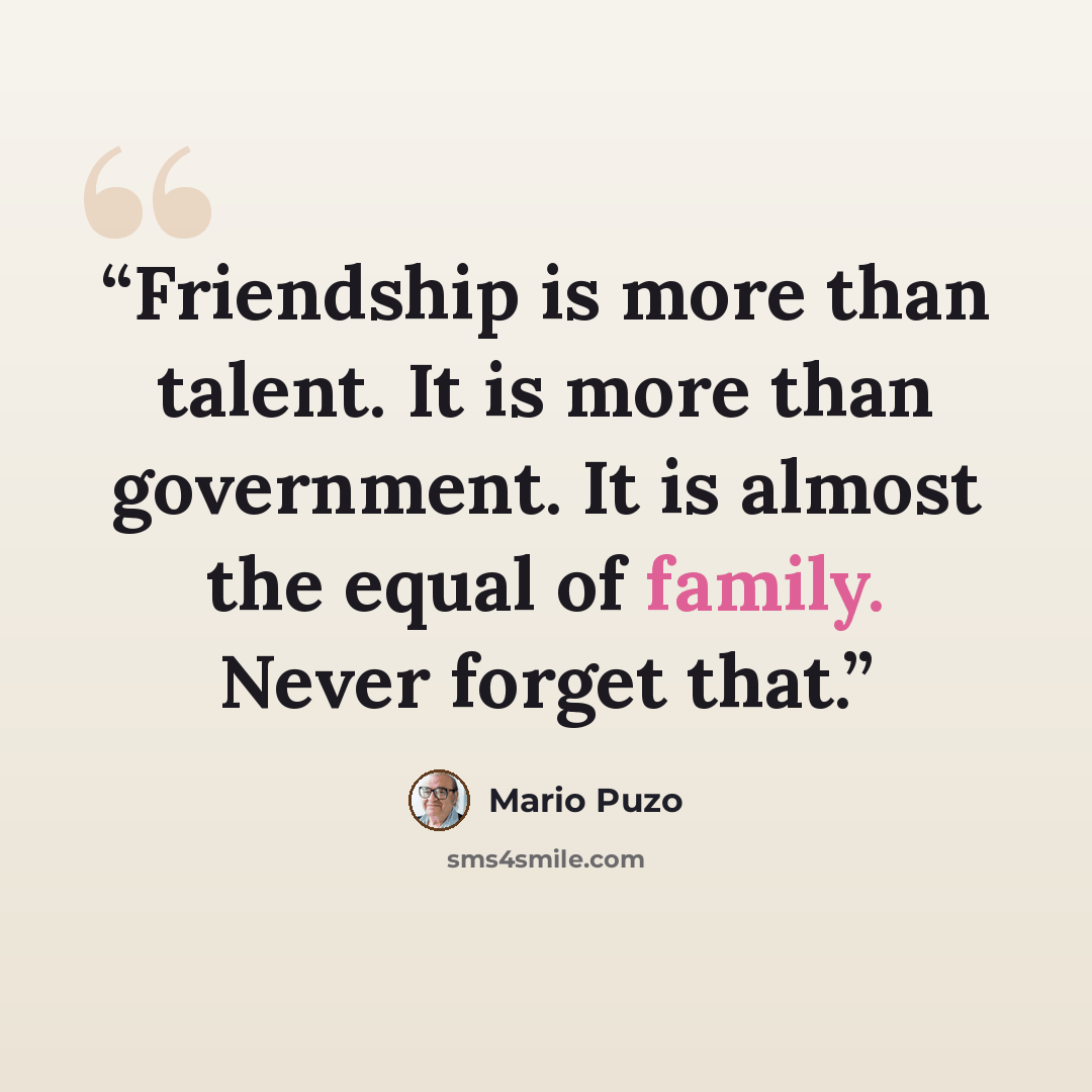 “Friendship is more than talent. It is more than government. It is almost the equal of family. Never forget that.” quote by Mario Puzo