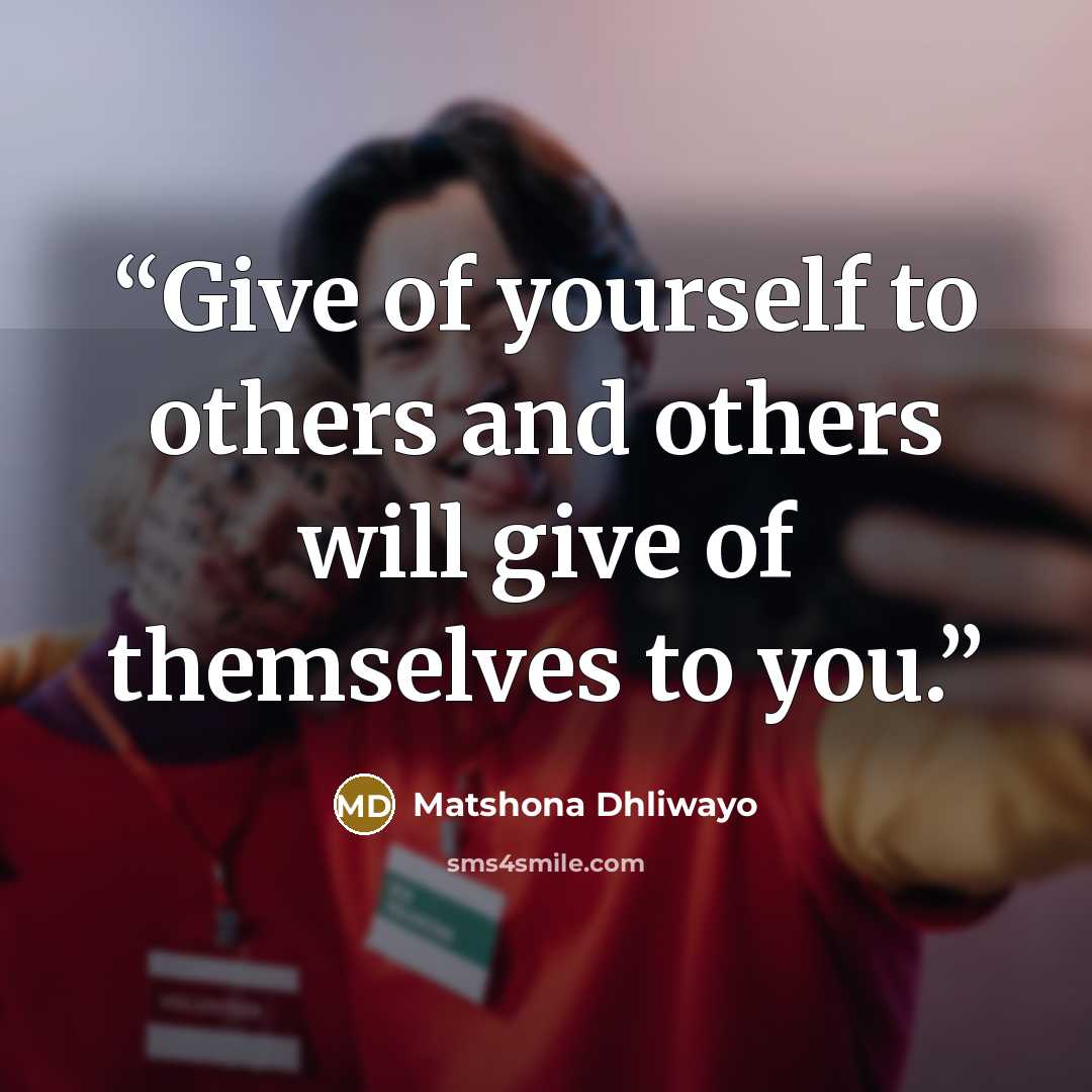 “Give of yourself to others and others will give of themselves to you.” quote by Matshona Dhliwayo