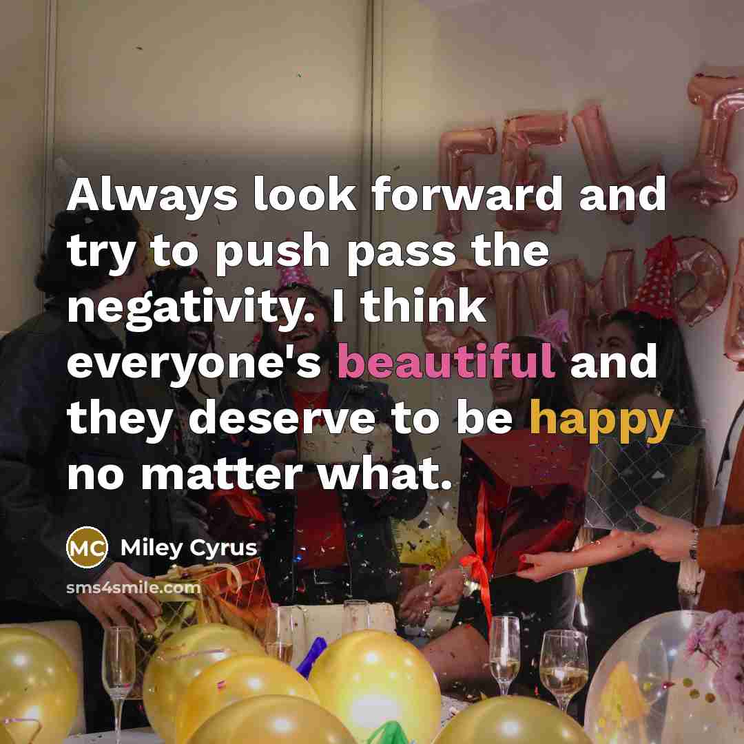 “Always look forward and try to push pass the negativity. I think everyone's beautiful and they deserve to be happy no matter what.” quote by Miley Cyrus