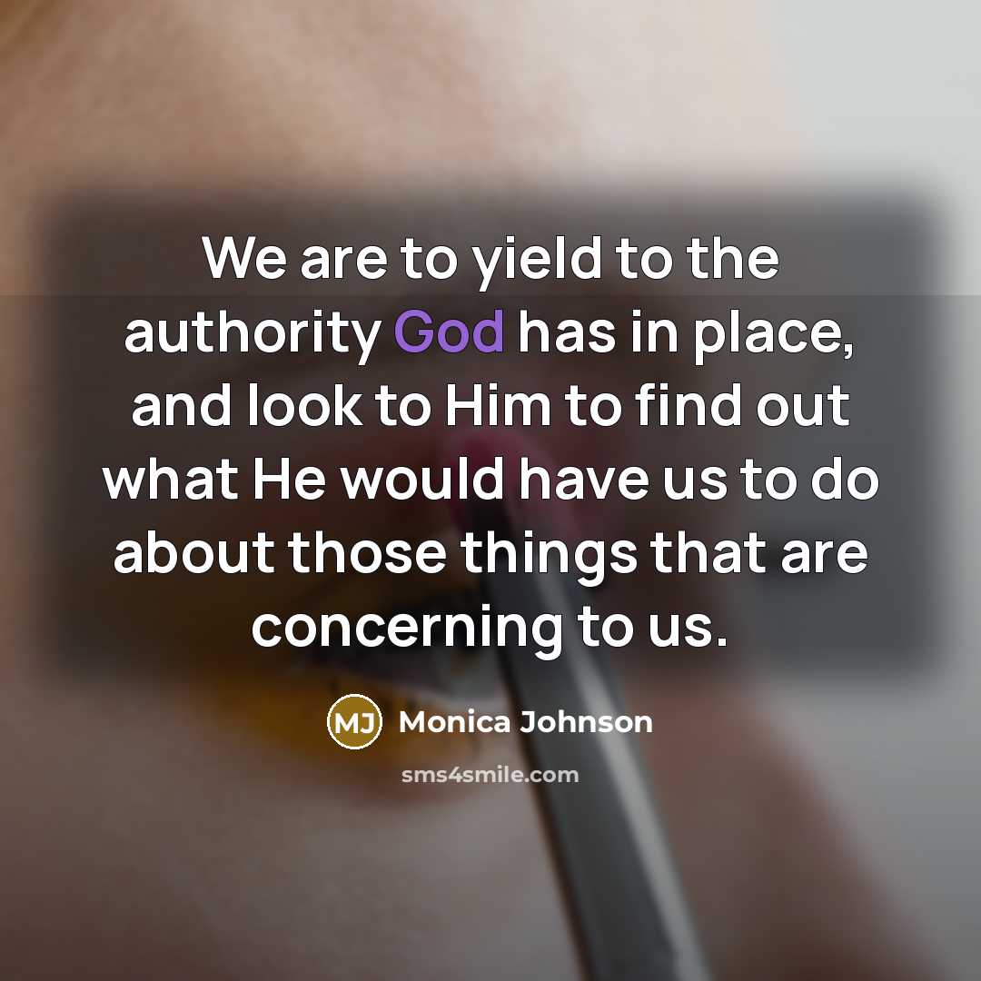 “We are to yield to the authority God has in place, and look to Him to find out what He would have us to do about those things that are concerning to us.” quote by Monica Johnson