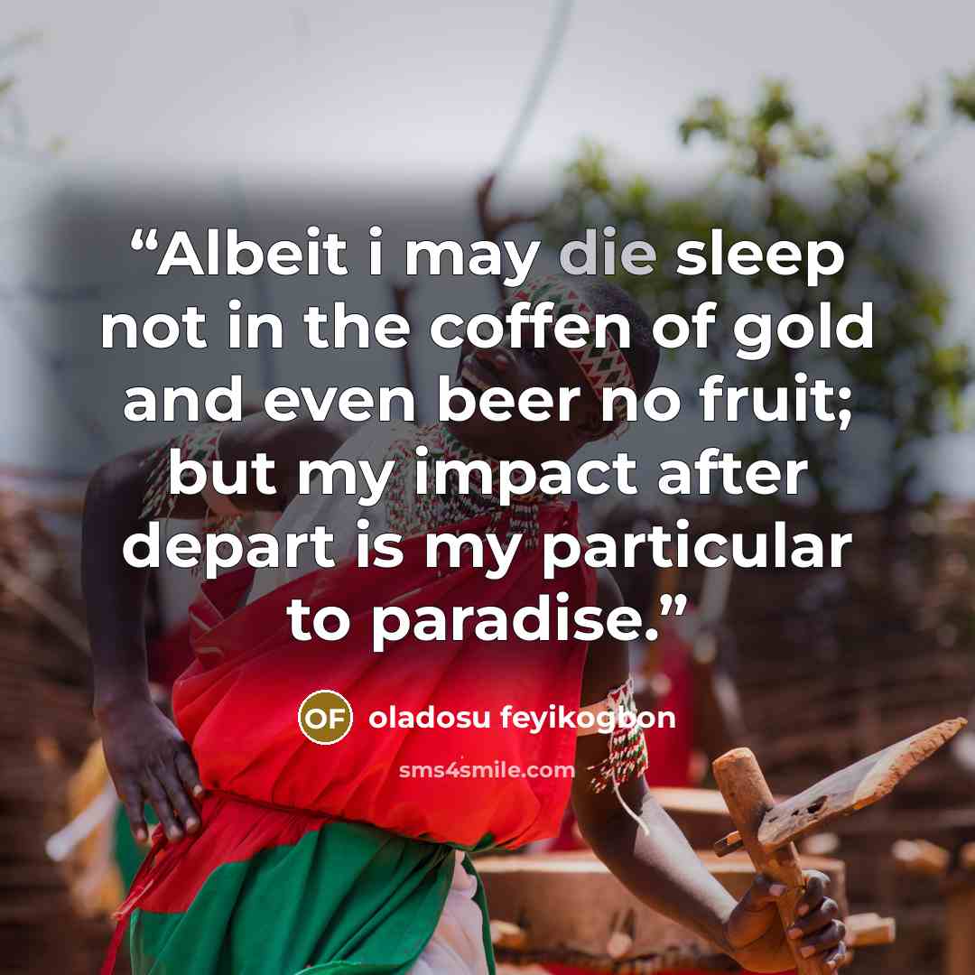 “Albeit i may die sleep not in the coffen of gold and even beer no fruit; but my impact after depart is my particular to paradise.” quote by Oladosu feyikogbon