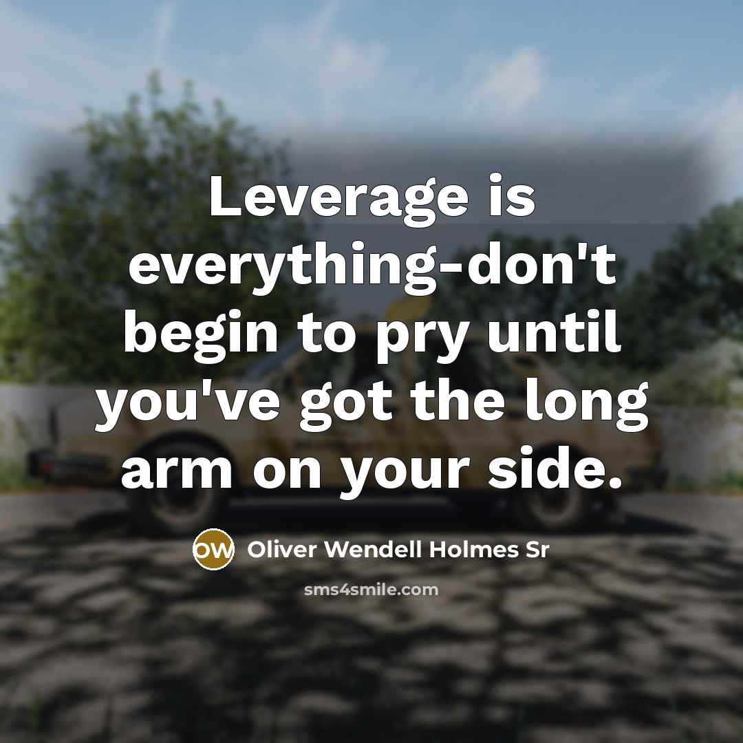 “Leverage is everything-don't begin to pry until you've got the long arm on your side.” quote by Oliver Wendell Holmes Sr