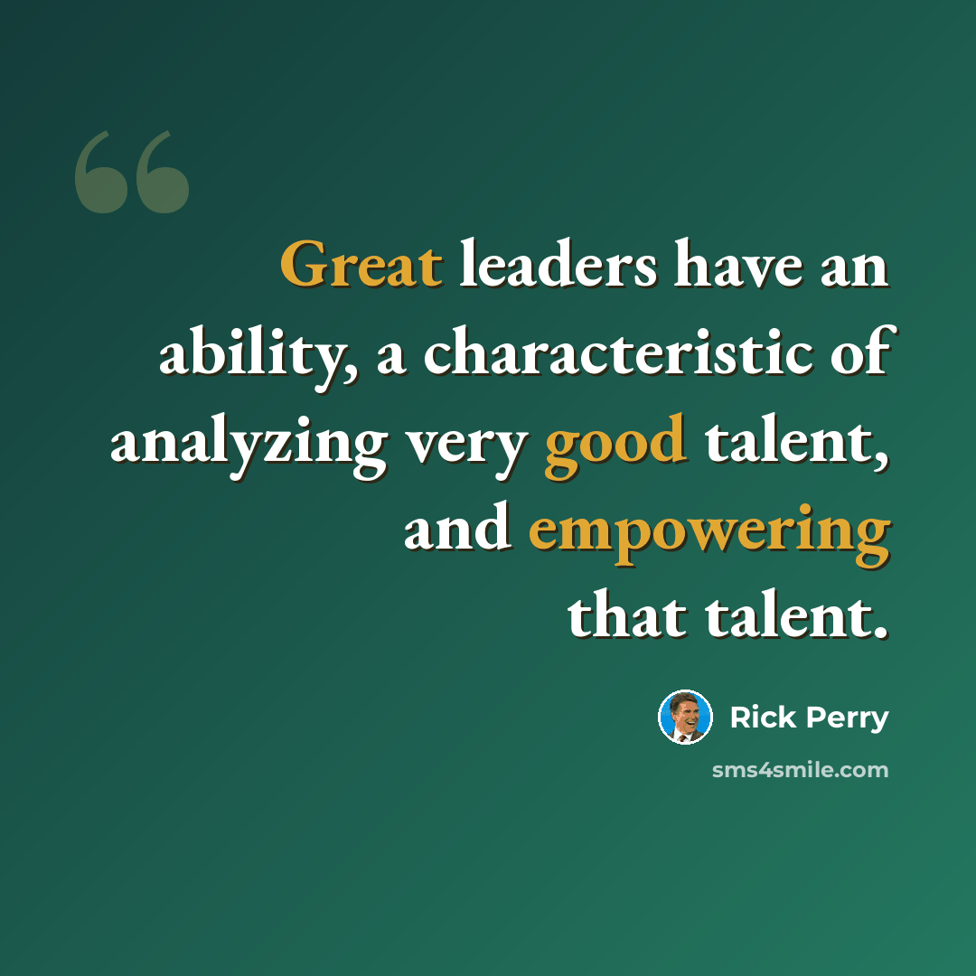 “Great leaders have an ability, a characteristic of analyzing very good talent, and empowering that talent.” quote by Rick Perry