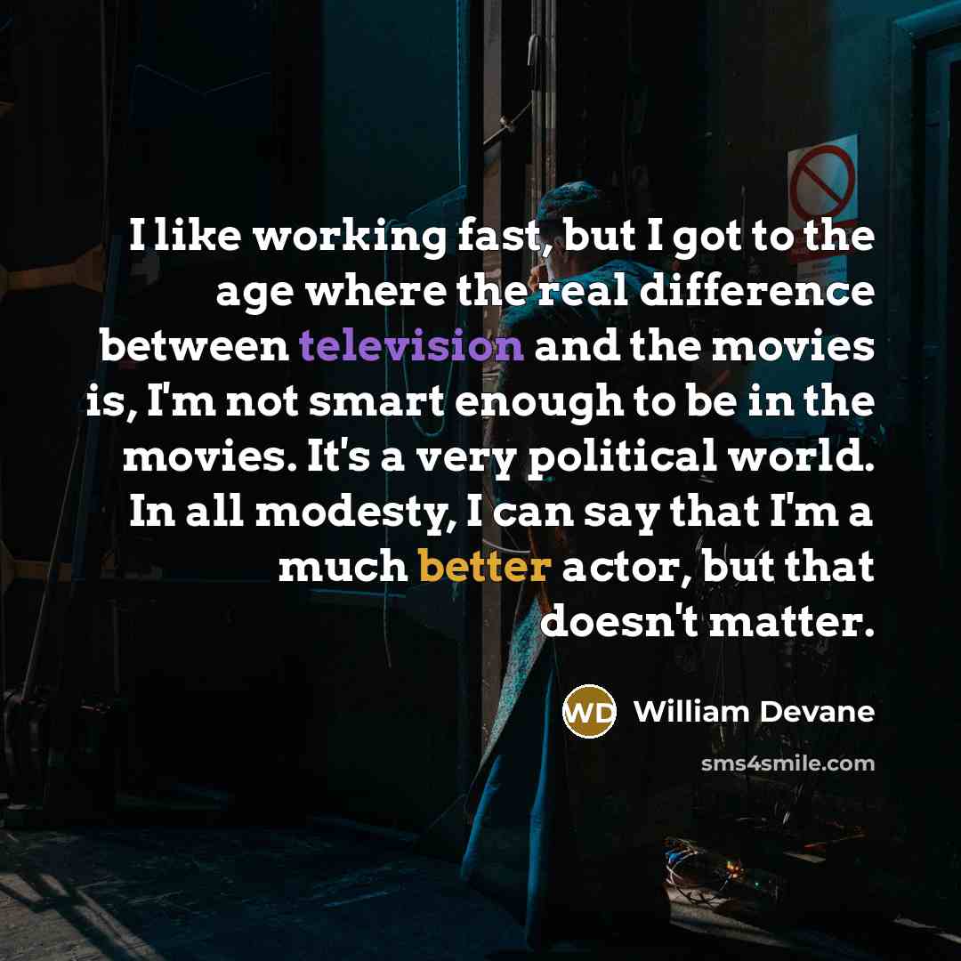 “I like working fast, but I got to the age where the real difference between television and the movies is, I'm not smart enough to be in the movies. It's a very political world. In all modesty, I can say that I'm a much better actor, but that doesn't matter.” quote by William Devane