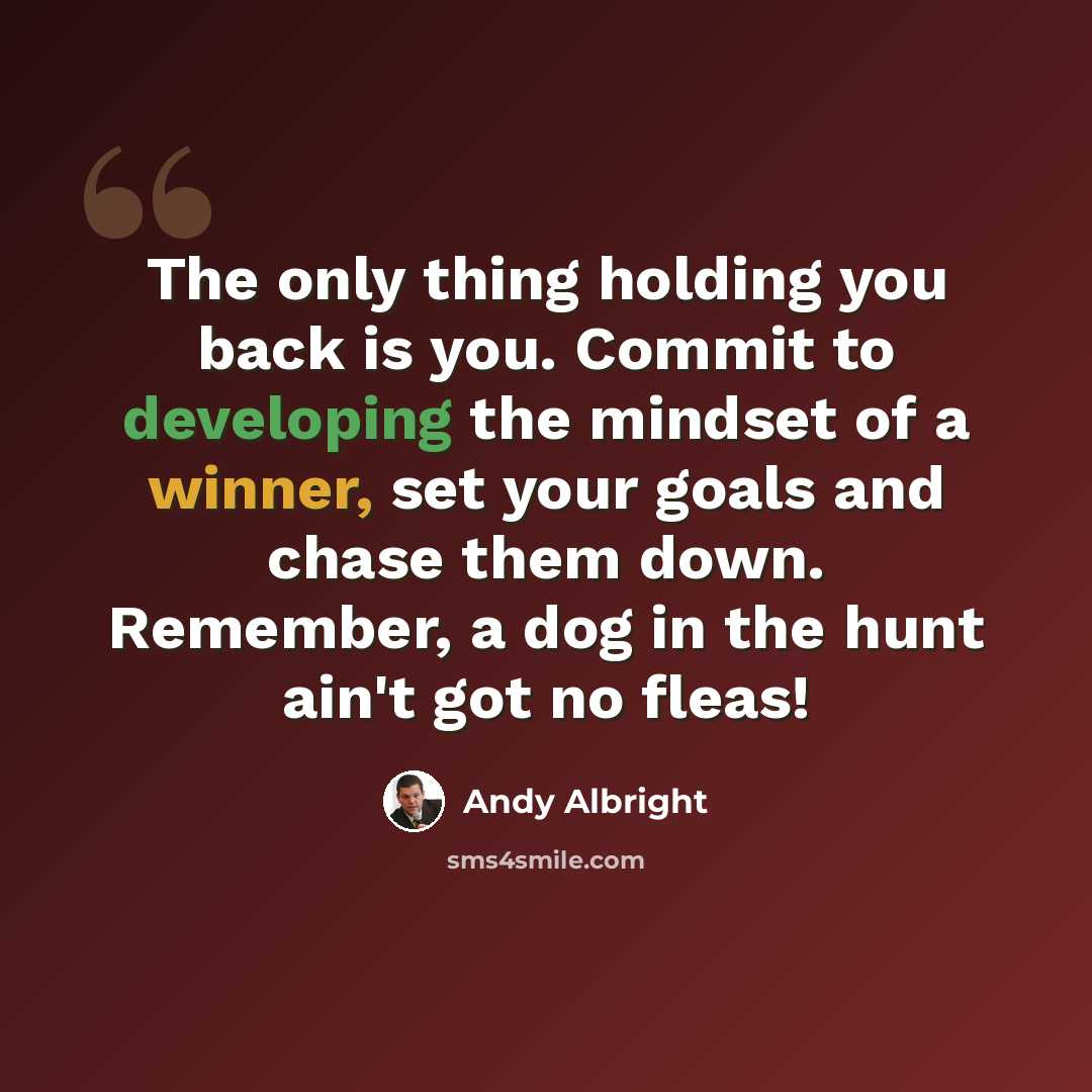 “The only thing holding you back is you. Commit to developing the mindset of a winner, set your goals and chase them down. Remember, a dog in the hunt ain't got no fleas!” quote by Andy Albright