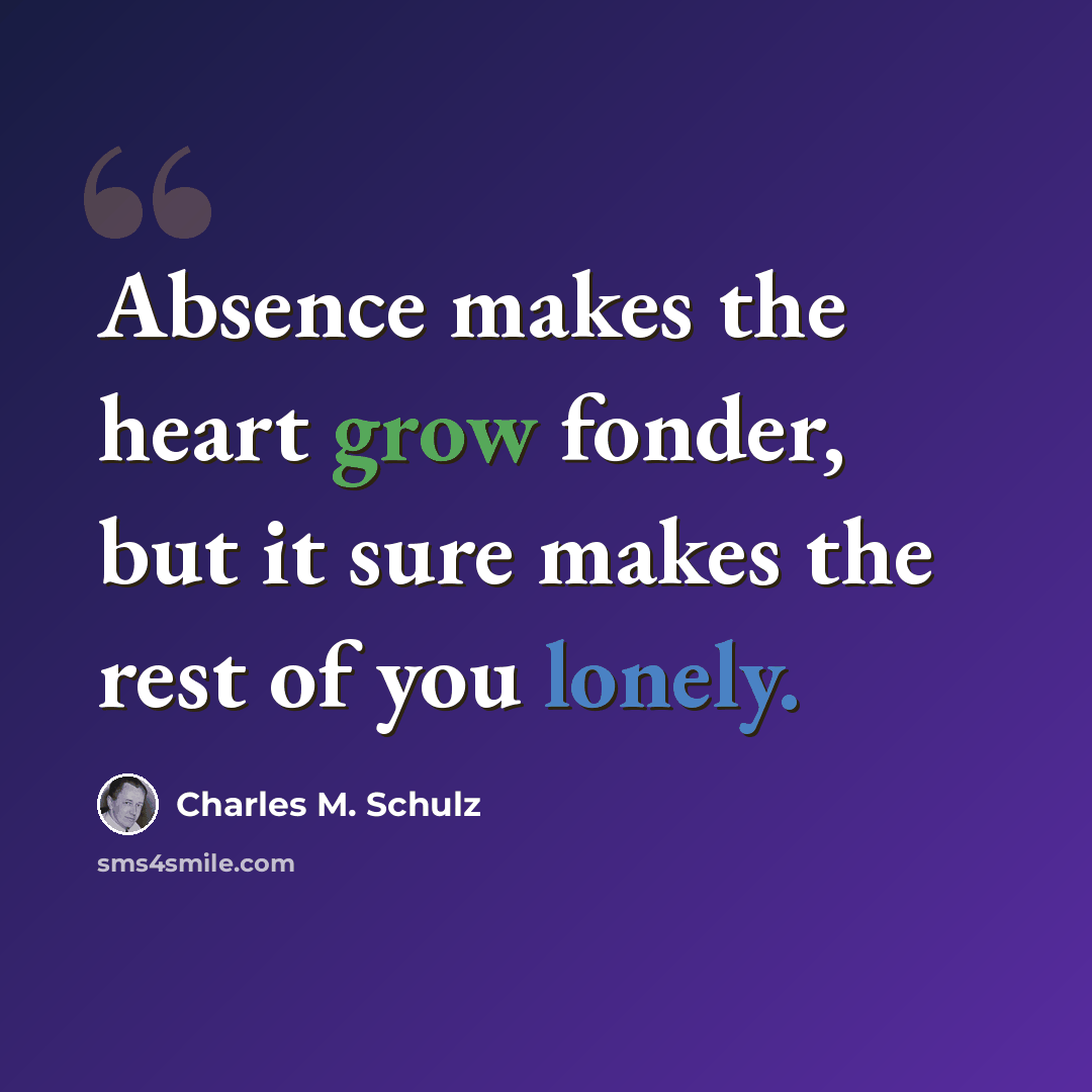 “Absence makes the heart grow fonder, but it sure makes the rest of you lonely.” quote by Charles M. Schulz