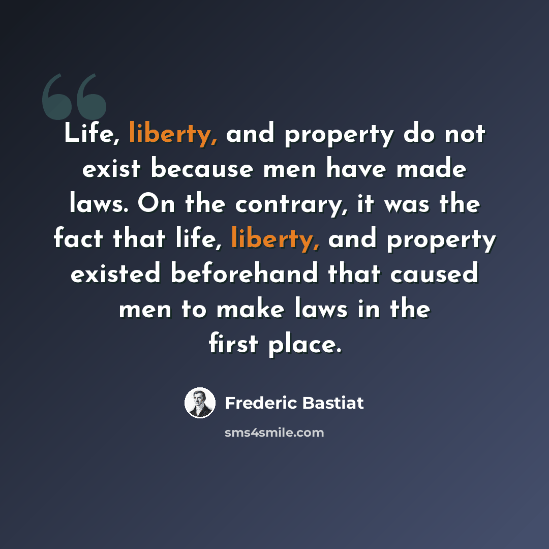 “Life, liberty, and property do not exist because men have made laws. On the contrary, it was the fact that life, liberty, and property existed beforehand that caused men to make laws in the first place.” quote by Frederic Bastiat