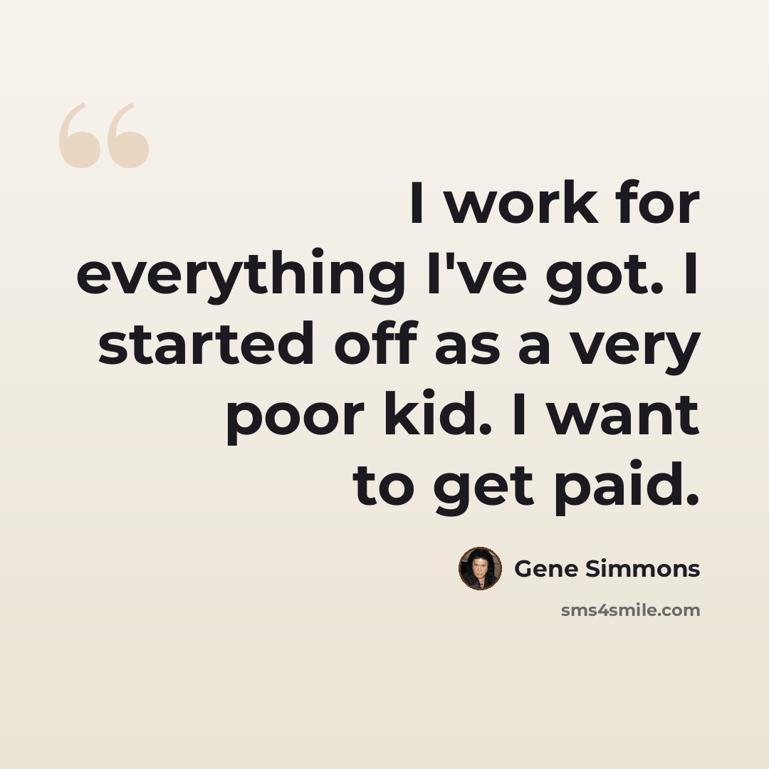 “I work for everything I've got. I started off as a very poor kid. I want to get paid.” quote by Gene Simmons