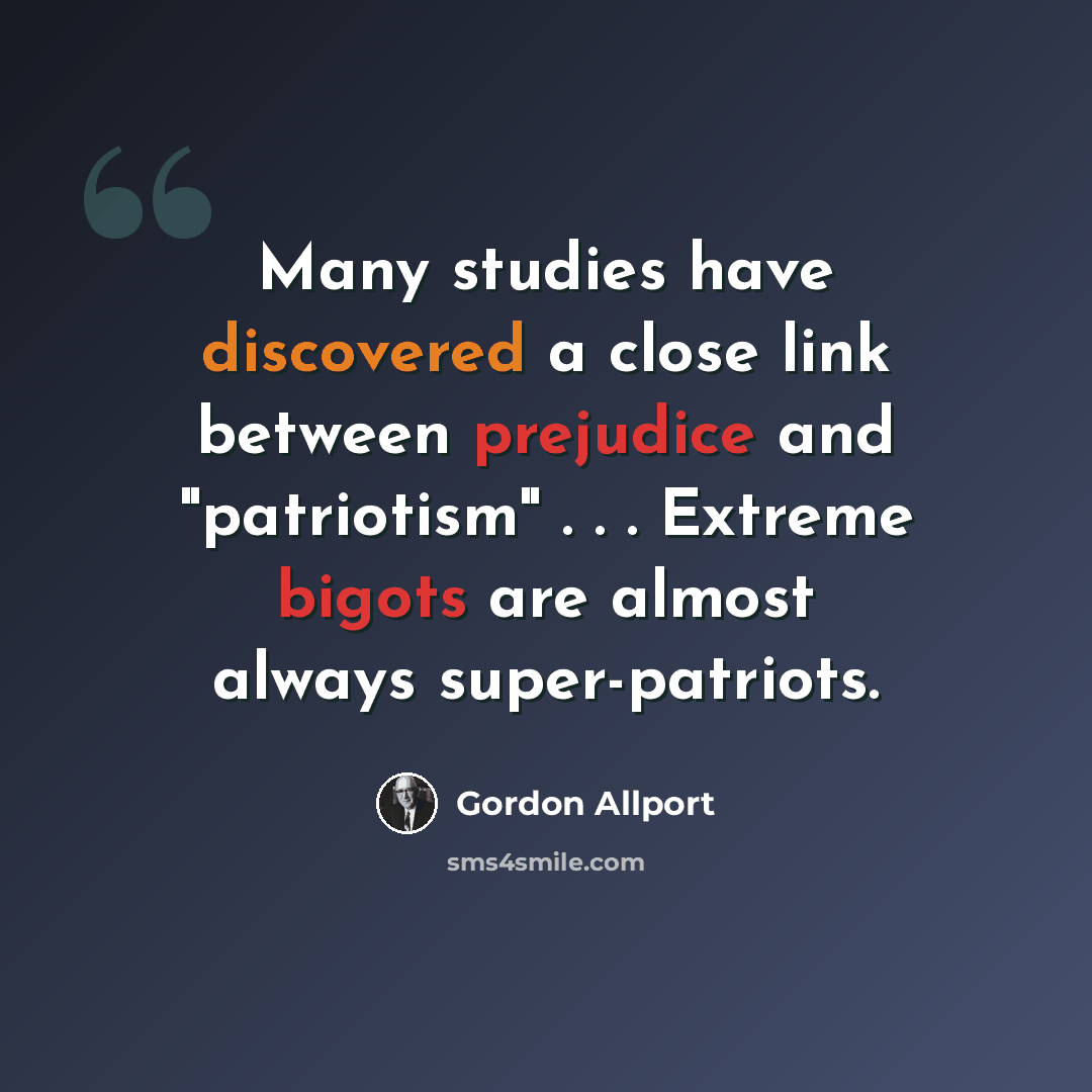 “Many studies have discovered a close link between prejudice and "patriotism" . . . Extreme bigots are almost always super-patriots.” quote by Gordon Allport
