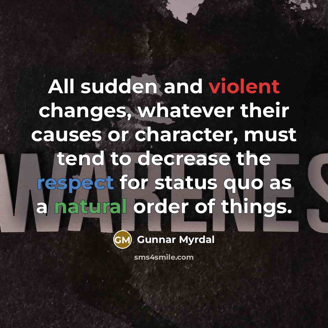“All sudden and violent changes, whatever their causes or character, must tend to decrease the respect for status quo as a natural order of things.” quote by Gunnar Myrdal