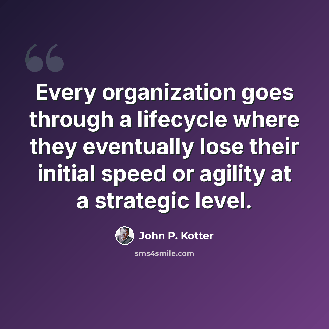 “Every organization goes through a lifecycle where they eventually lose their initial speed or agility at a strategic level.” quote by John P. Kotter