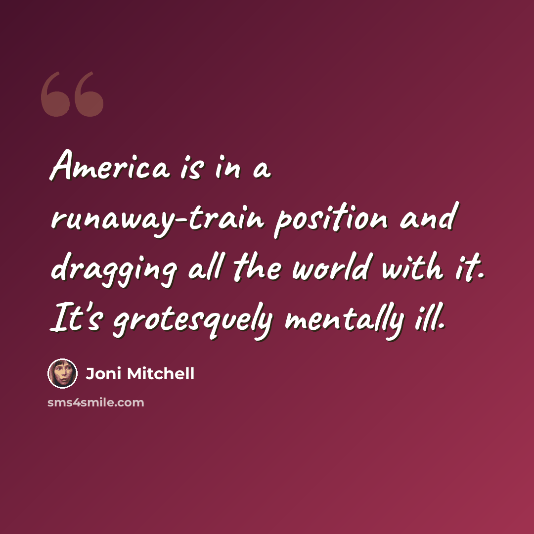 “America is in a runaway-train position and dragging all the world with it. It's grotesquely mentally ill.” quote by Joni Mitchell