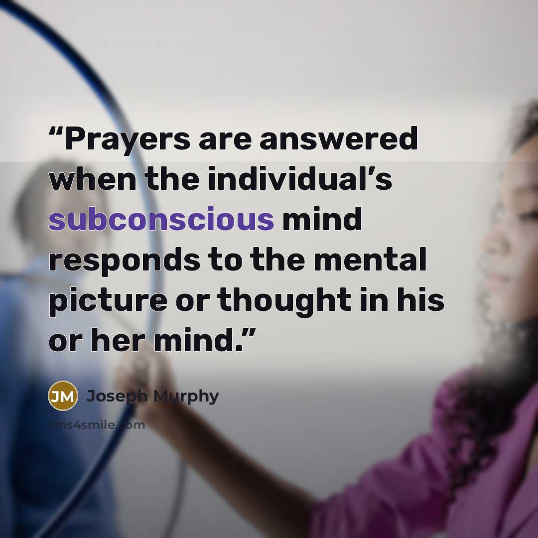 “Prayers are answered when the individual’s subconscious mind responds to the mental picture or thought in his or her mind.” quote by Joseph Murphy